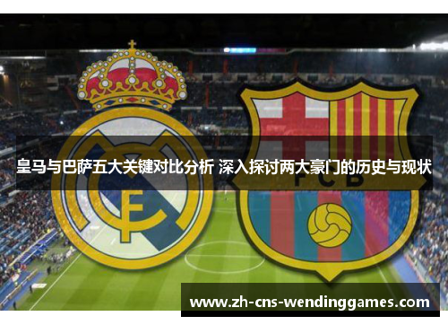 皇马与巴萨五大关键对比分析 深入探讨两大豪门的历史与现状 皇马与巴萨五大关键对比分析 深入探讨两大豪门的历史与现状