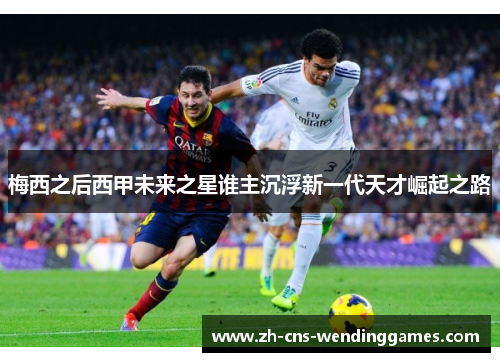 梅西之后西甲未来之星谁主沉浮新一代天才崛起之路 梅西之后西甲未来之星谁主沉浮新一代天才崛起之路