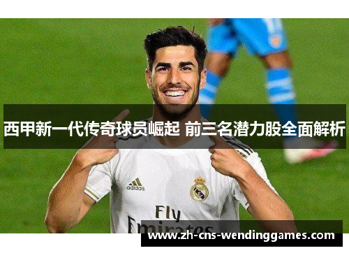 西甲新一代传奇球员崛起 前三名潜力股全面解析 西甲新一代传奇球员崛起 前三名潜力股全面解析