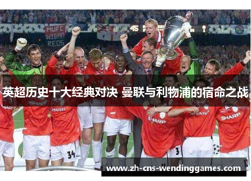 英超历史十大经典对决 曼联与利物浦的宿命之战 英超历史十大经典对决 曼联与利物浦的宿命之战