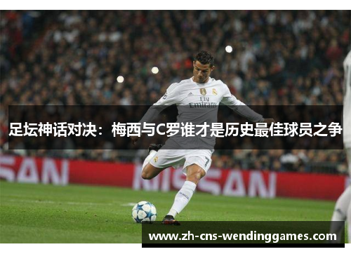 足坛神话对决:梅西与C罗谁才是历史最佳球员之争 足坛神话对决:梅西与C罗谁才是历史最佳球员之争