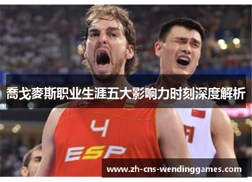 喬戈麥斯职业生涯五大影响力时刻深度解析 喬戈麥斯职业生涯五大影响力时刻深度解析