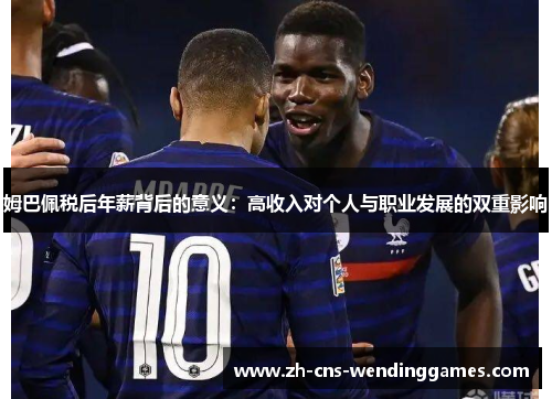 姆巴佩税后年薪背后的意义:高收入对个人与职业发展的双重影响 姆巴佩税后年薪背后的意义:高收入对个人与职业发展的双重影响