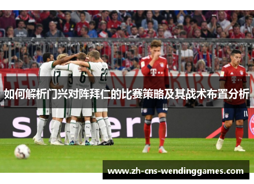 如何解析门兴对阵拜仁的比赛策略及其战术布置分析 如何解析门兴对阵拜仁的比赛策略及其战术布置分析