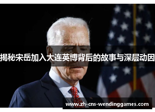 揭秘宋岳加入大连英博背后的故事与深层动因 揭秘宋岳加入大连英博背后的故事与深层动因