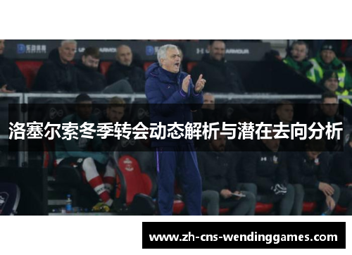 洛塞尔索冬季转会动态解析与潜在去向分析 洛塞尔索冬季转会动态解析与潜在去向分析