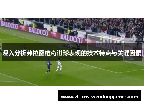 深入分析弗拉霍维奇进球表现的技术特点与关键因素 深入分析弗拉霍维奇进球表现的技术特点与关键因素