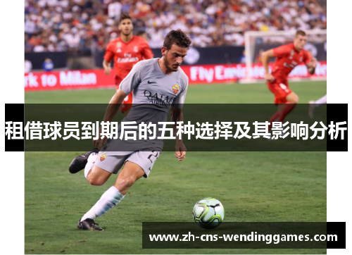 租借球员到期后的五种选择及其影响分析 租借球员到期后的五种选择及其影响分析
