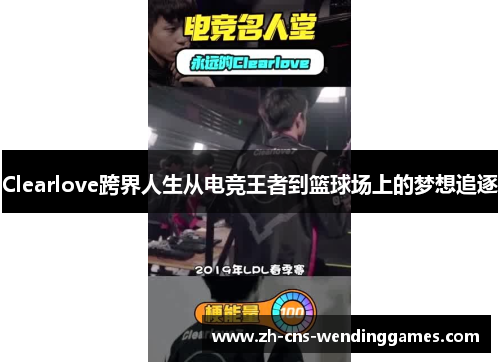 Clearlove跨界人生从电竞王者到篮球场上的梦想追逐 Clearlove跨界人生从电竞王者到篮球场上的梦想追逐