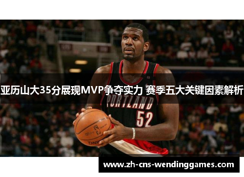 亚历山大35分展现MVP争夺实力 赛季五大关键因素解析 亚历山大35分展现MVP争夺实力 赛季五大关键因素解析