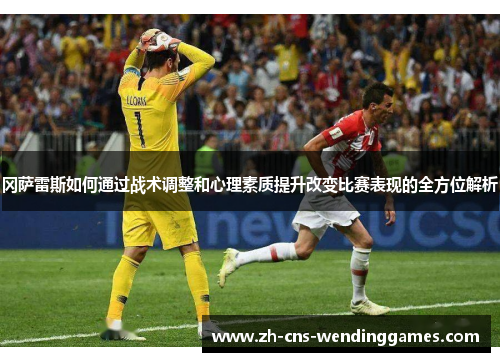 冈萨雷斯如何通过战术调整和心理素质提升改变比赛表现的全方位解析 冈萨雷斯如何通过战术调整和心理素质提升改变比赛表现的全方位解析