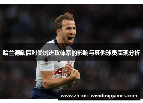 哈兰德缺席对曼城进攻体系的影响与其他球员表现分析 哈兰德缺席对曼城进攻体系的影响与其他球员表现分析