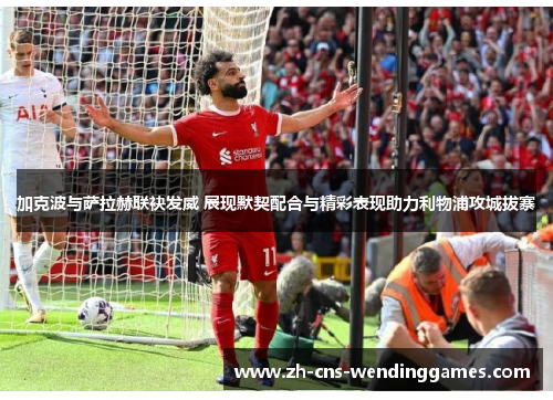 加克波与萨拉赫联袂发威 展现默契配合与精彩表现助力利物浦攻城拔寨 加克波与萨拉赫联袂发威 展现默契配合与精彩表现助力利物浦攻城拔寨