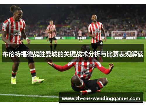 布伦特福德战胜曼城的关键战术分析与比赛表现解读 布伦特福德战胜曼城的关键战术分析与比赛表现解读