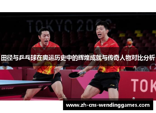 田径与乒乓球在奥运历史中的辉煌成就与传奇人物对比分析 田径与乒乓球在奥运历史中的辉煌成就与传奇人物对比分析