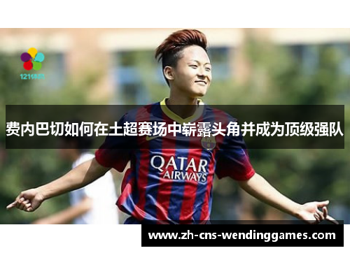 费内巴切如何在土超赛场中崭露头角并成为顶级强队 费内巴切如何在土超赛场中崭露头角并成为顶级强队
