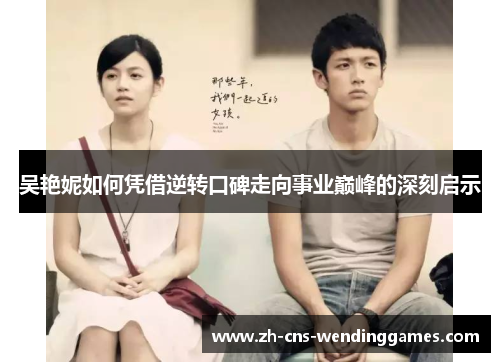 吴艳妮如何凭借逆转口碑走向事业巅峰的深刻启示 吴艳妮如何凭借逆转口碑走向事业巅峰的深刻启示