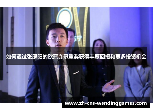 如何通过张康阳的欧冠夺冠重奖获得丰厚回报和更多投资机会 如何通过张康阳的欧冠夺冠重奖获得丰厚回报和更多投资机会