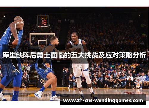 库里缺阵后勇士面临的五大挑战及应对策略分析 库里缺阵后勇士面临的五大挑战及应对策略分析