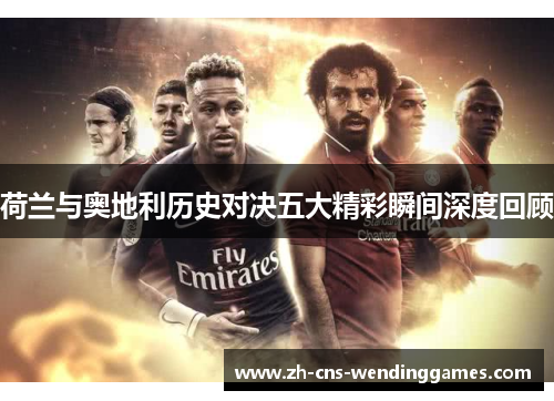 荷兰与奥地利历史对决五大精彩瞬间深度回顾 荷兰与奥地利历史对决五大精彩瞬间深度回顾