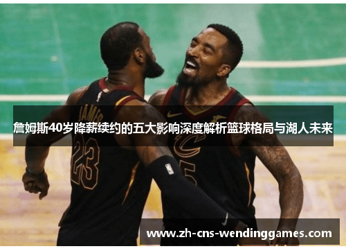 詹姆斯40岁降薪续约的五大影响深度解析篮球格局与湖人未来 詹姆斯40岁降薪续约的五大影响深度解析篮球格局与湖人未来