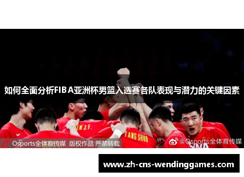 如何全面分析FIBA亚洲杯男篮入选赛各队表现与潜力的关键因素 如何全面分析FIBA亚洲杯男篮入选赛各队表现与潜力的关键因素