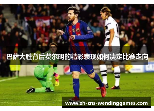 巴萨大胜背后费尔明的精彩表现如何决定比赛走向 巴萨大胜背后费尔明的精彩表现如何决定比赛走向