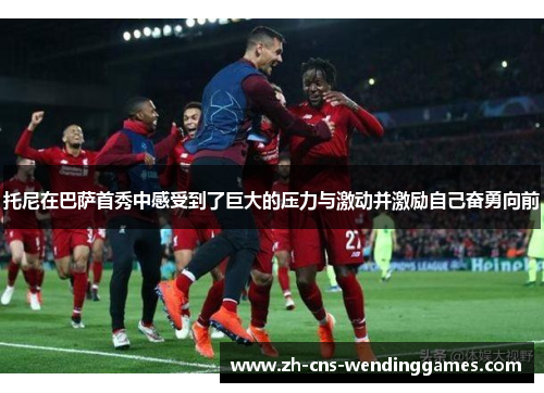 托尼在巴萨首秀中感受到了巨大的压力与激动并激励自己奋勇向前 托尼在巴萨首秀中感受到了巨大的压力与激动并激励自己奋勇向前