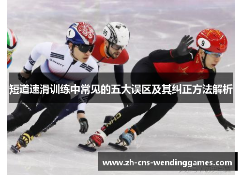 短道速滑训练中常见的五大误区及其纠正方法解析 短道速滑训练中常见的五大误区及其纠正方法解析