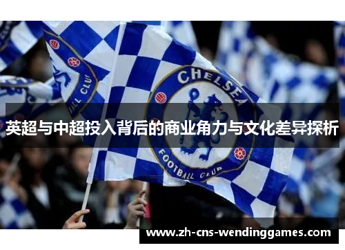 英超与中超投入背后的商业角力与文化差异探析 英超与中超投入背后的商业角力与文化差异探析