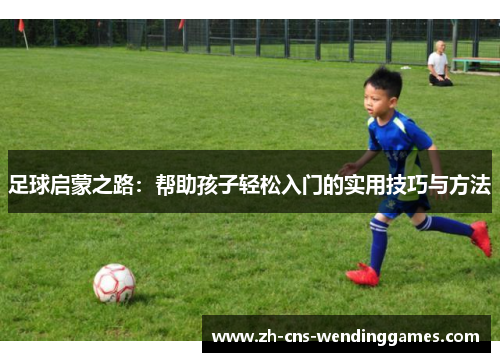 足球启蒙之路:帮助孩子轻松入门的实用技巧与方法 足球启蒙之路:帮助孩子轻松入门的实用技巧与方法