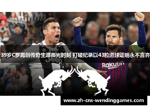 39岁C罗再创传奇生涯高光时刻 打破纪录以43粒进球证明永不言弃
