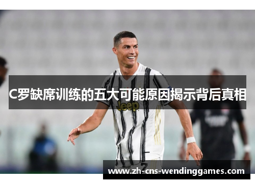 C罗缺席训练的五大可能原因揭示背后真相 C罗缺席训练的五大可能原因揭示背后真相