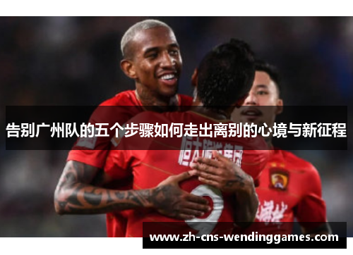 告别广州队的五个步骤如何走出离别的心境与新征程 告别广州队的五个步骤如何走出离别的心境与新征程