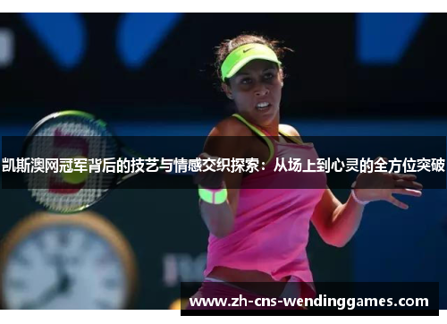 凯斯澳网冠军背后的技艺与情感交织探索：从场上到心灵的全方位突破