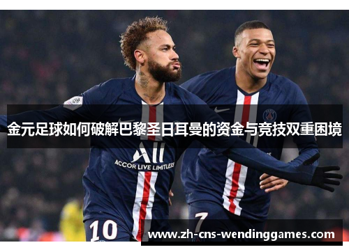 金元足球如何破解巴黎圣日耳曼的资金与竞技双重困境 金元足球如何破解巴黎圣日耳曼的资金与竞技双重困境