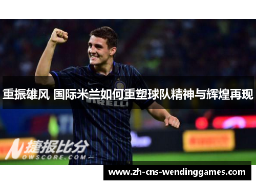 重振雄风 国际米兰如何重塑球队精神与辉煌再现 重振雄风 国际米兰如何重塑球队精神与辉煌再现