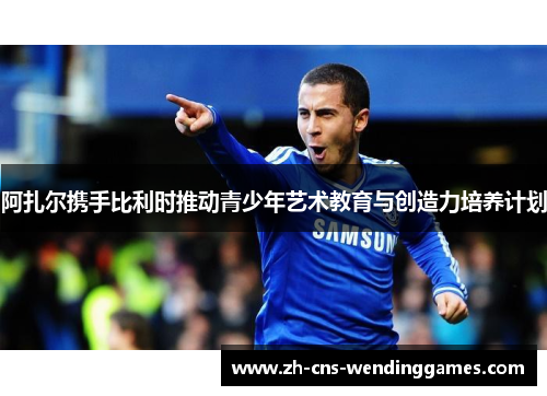 阿扎尔携手比利时推动青少年艺术教育与创造力培养计划