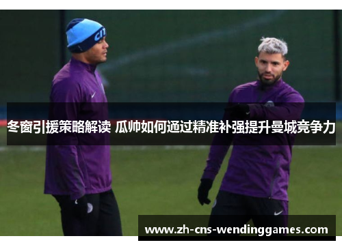 冬窗引援策略解读 瓜帅如何通过精准补强提升曼城竞争力 冬窗引援策略解读 瓜帅如何通过精准补强提升曼城竞争力
