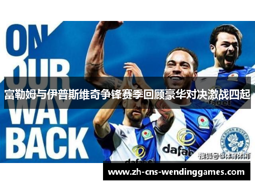 富勒姆与伊普斯维奇争锋赛季回顾豪华对决激战四起 富勒姆与伊普斯维奇争锋赛季回顾豪华对决激战四起