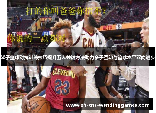 父子篮球对抗训练技巧提升五大关键方法助力亲子互动与篮球水平双向进步 父子篮球对抗训练技巧提升五大关键方法助力亲子互动与篮球水平双向进步