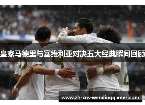 皇家马德里与塞维利亚对决五大经典瞬间回顾 皇家马德里与塞维利亚对决五大经典瞬间回顾