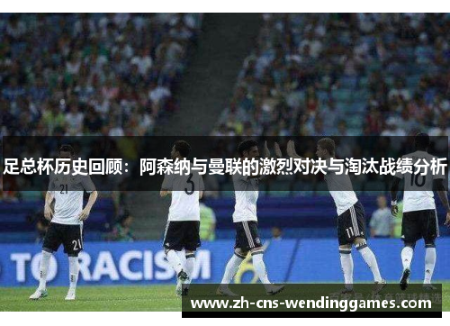 足总杯历史回顾:阿森纳与曼联的激烈对决与淘汰战绩分析 足总杯历史回顾:阿森纳与曼联的激烈对决与淘汰战绩分析