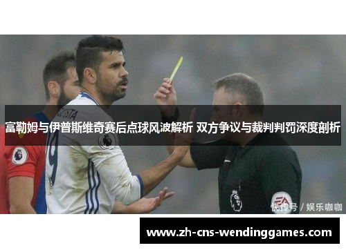 富勒姆与伊普斯维奇赛后点球风波解析 双方争议与裁判判罚深度剖析 富勒姆与伊普斯维奇赛后点球风波解析 双方争议与裁判判罚深度剖析