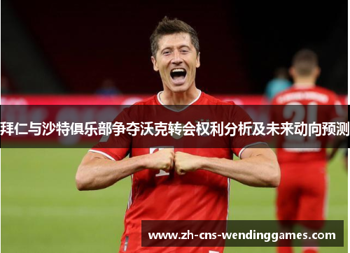 拜仁与沙特俱乐部争夺沃克转会权利分析及未来动向预测 拜仁与沙特俱乐部争夺沃克转会权利分析及未来动向预测