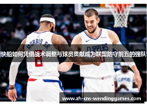 快船如何凭借战术调整与球员贡献成为联盟防守前五的强队 快船如何凭借战术调整与球员贡献成为联盟防守前五的强队