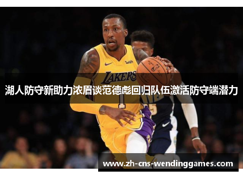 湖人防守新助力浓眉谈范德彪回归队伍激活防守端潜力 湖人防守新助力浓眉谈范德彪回归队伍激活防守端潜力