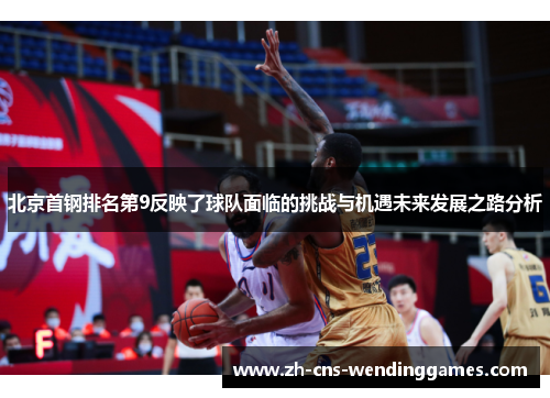 北京首钢排名第9反映了球队面临的挑战与机遇未来发展之路分析 北京首钢排名第9反映了球队面临的挑战与机遇未来发展之路分析