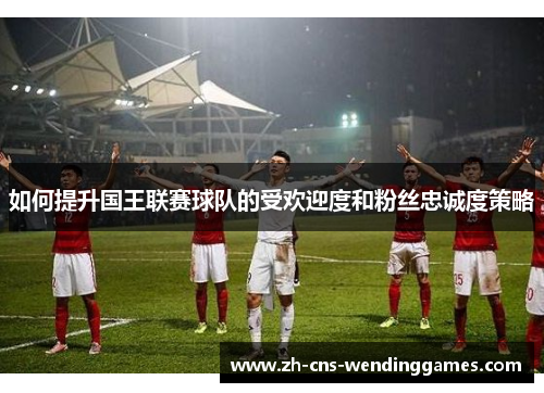 如何提升国王联赛球队的受欢迎度和粉丝忠诚度策略 如何提升国王联赛球队的受欢迎度和粉丝忠诚度策略