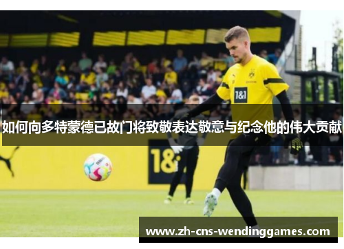 如何向多特蒙德已故门将致敬表达敬意与纪念他的伟大贡献 如何向多特蒙德已故门将致敬表达敬意与纪念他的伟大贡献